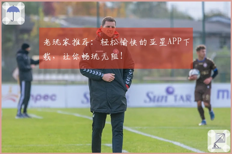 老玩家推荐：轻松愉快的亚星APP下载，让你畅玩无阻！