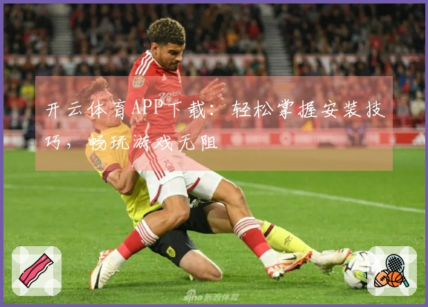 开云体育APP下载：轻松掌握安装技巧，畅玩游戏无阻