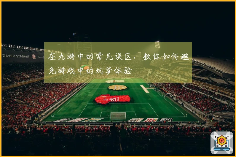 在九游中的常见误区，教你如何避免游戏中的坑爹体验