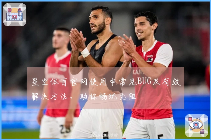 星空体育官网使用中常见BUG及有效解决方法，助你畅玩无阻