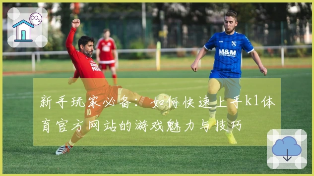新手玩家必备：如何快速上手k1体育官方网站的游戏魅力与技巧
