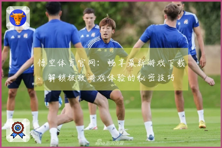 悟空体育官网：畅享最新游戏下载，解锁极致游戏体验的秘密技巧