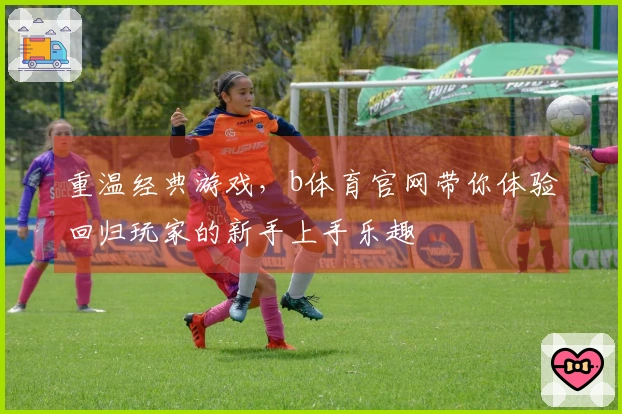 重温经典游戏，b体育官网带你体验回归玩家的新手上手乐趣