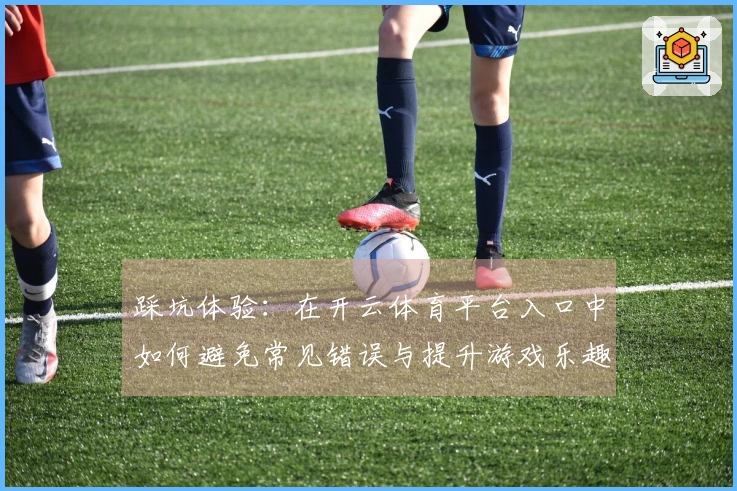 踩坑体验：在开云体育平台入口中如何避免常见错误与提升游戏乐趣