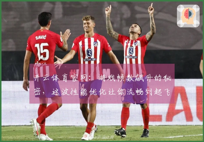 开云体育官网：游戏帧数飙升的秘密，这波性能优化让你流畅到起飞