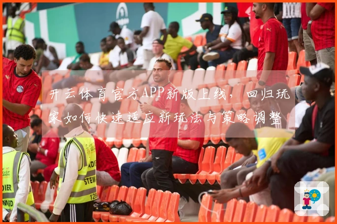 开云体育官方APP新版上线，回归玩家如何快速适应新玩法与策略调整