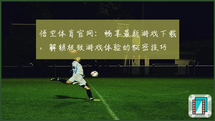 悟空体育官网：畅享最新游戏下载，解锁极致游戏体验的秘密技巧