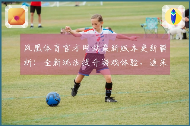 凤凰体育官方网站最新版本更新解析：全新玩法提升游戏体验，速来了解！