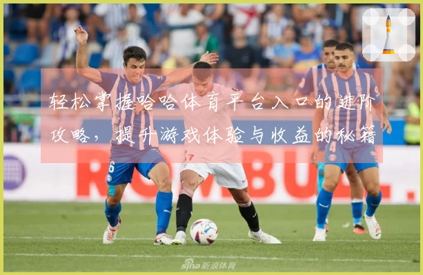 轻松掌握哈哈体育平台入口的进阶攻略，提升游戏体验与收益的秘籍！