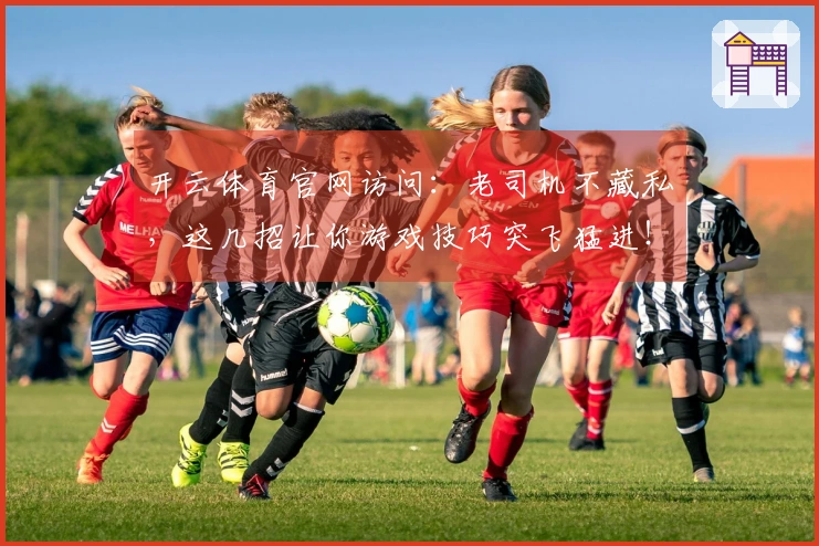 开云体育官网访问：老司机不藏私，这几招让你游戏技巧突飞猛进！