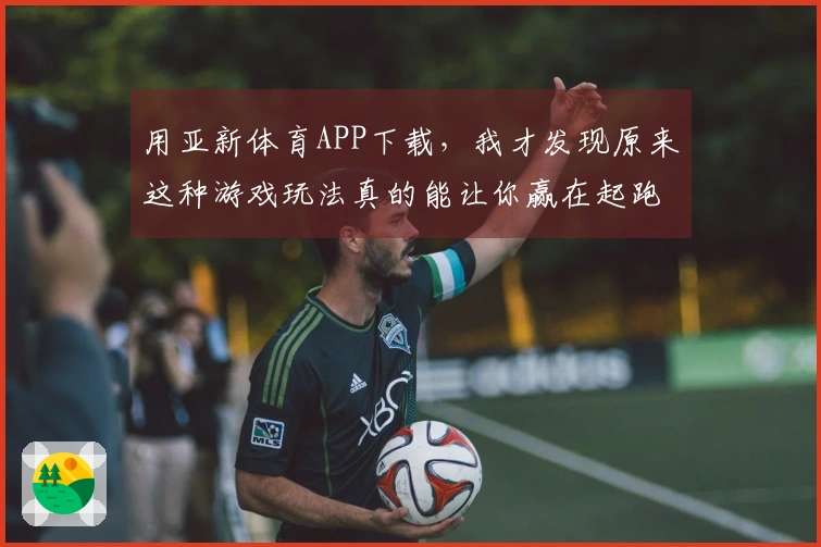 用亚新体育APP下载，我才发现原来这种游戏玩法真的能让你赢在起跑线！