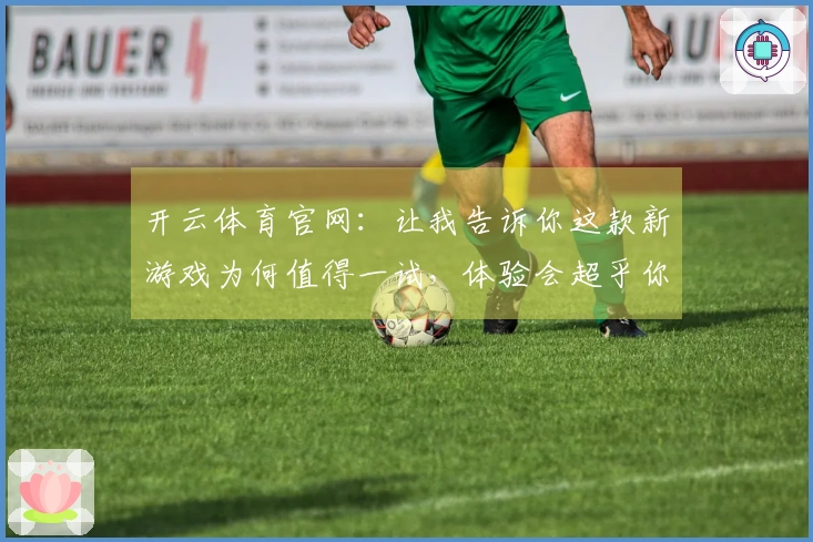 开云体育官网：让我告诉你这款新游戏为何值得一试，体验会超乎你的想象