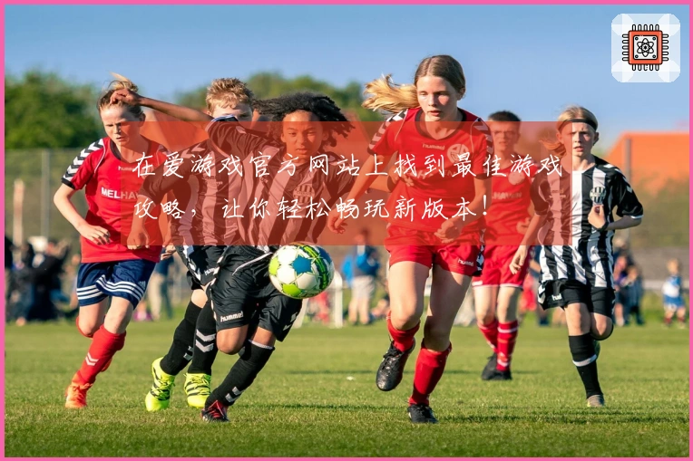 在爱游戏官方网站上找到最佳游戏攻略，让你轻松畅玩新版本！