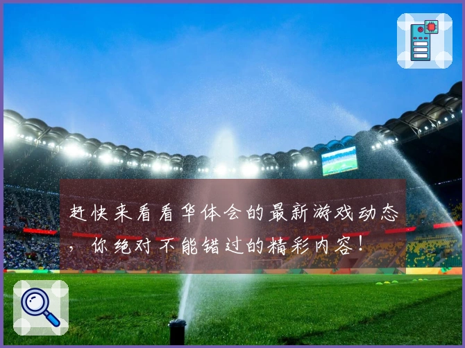 赶快来看看华体会的最新游戏动态，你绝对不能错过的精彩内容！