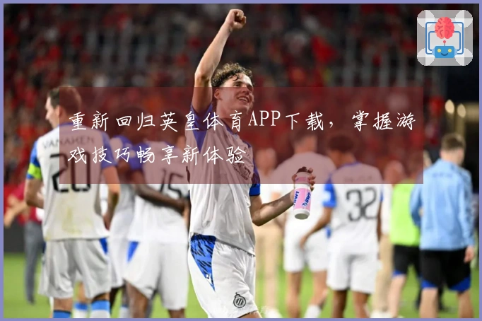 重新回归英皇体育APP下载，掌握游戏技巧畅享新体验